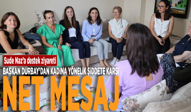 Sude Naz’a destek ziyareti: Başkan Durbay’dan kadına yönelik şiddete karşı kararlı mesaj