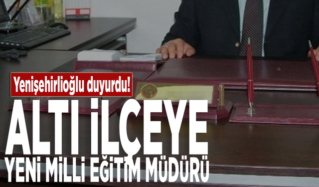 Yenişehirlioğlu duyurdu! Altı ilçeye yeni Milli Eğitim Müdürü