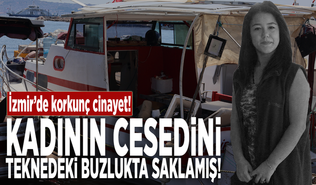 İzmir’de korkunç cinayet! Kadının cesedini teknedeki buzlukta saklamış