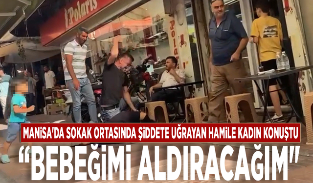 Manisa'da sokak ortasında şiddete uğrayan hamile kadın konuştu: “Bebeğimi aldıracağım"