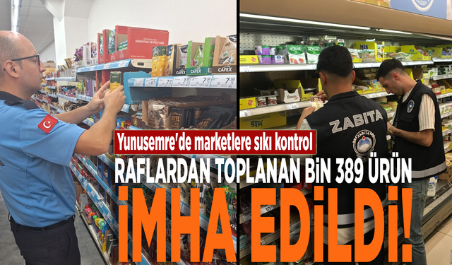 Yunusemre'de marketlere sıkı kontrol: Raflardan toplanan bin 389 ürün imha edildi!