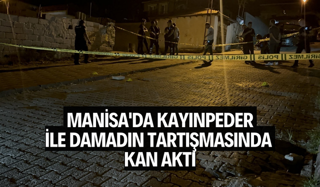 Manisa'da kayınpeder ile damadın tartışmasında kan aktı