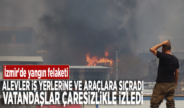 İzmir'de yangın felaketi: Alevler iş yerlerine ve araçlara sıçradı, vatandaşlar çaresizlikle izledi