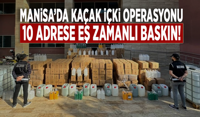 Manisa’da kaçak içki operasyonu: 10 adrese eş zamanlı baskın!