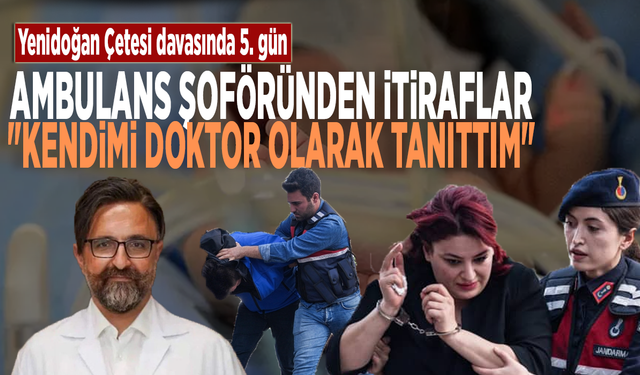 Yenidoğan Çetesi davasında 5. gün... Ambulans şoföründen itiraflar: "Kendimi doktor olarak tanıttım"