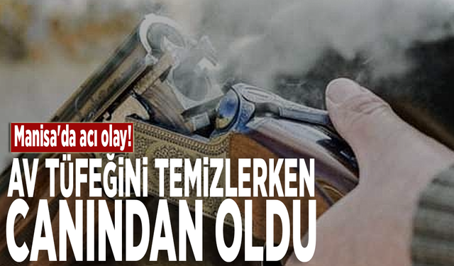 Manisa'da acı olay! Av tüfeğini temizlerken canından oldu