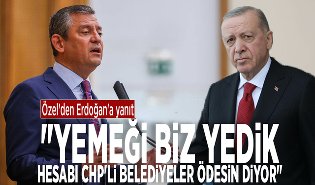 Özel'den Erdoğan'a yanıt: "Yemeği biz yedik, hesabı CHP'li belediyeler ödesin diyor"