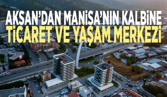 Aksan’dan Manisa’nın kalbine ticaret ve yaşam merkezi