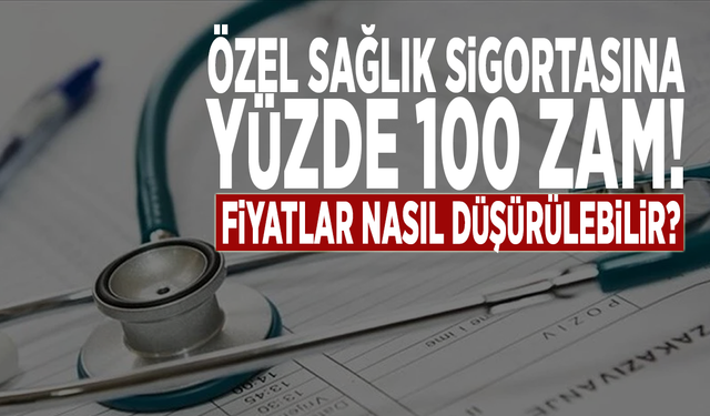 Özel sağlık sigortasına yüzde 100 zam! Fiyatlar nasıl düşürülebilir?