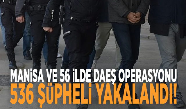 Manisa ve 56 ilde DAEŞ operasyonu: 536 şüpheli yakalandı!