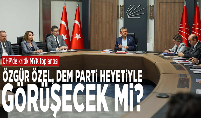 CHP'de kritik MYK toplantısı: Özgür Özel, DEM Parti heyetiyle görüşecek mi?