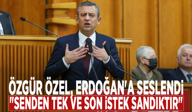 Özgür Özel, Erdoğan'a seslendi: "Senden tek ve son istek sandıktır"