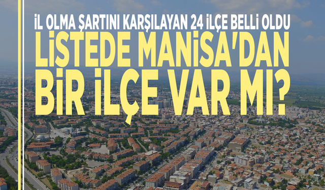 İl olma şartını karşılayan 24 ilçe belli oldu: Listede Manisa'dan bir ilçe var mı?