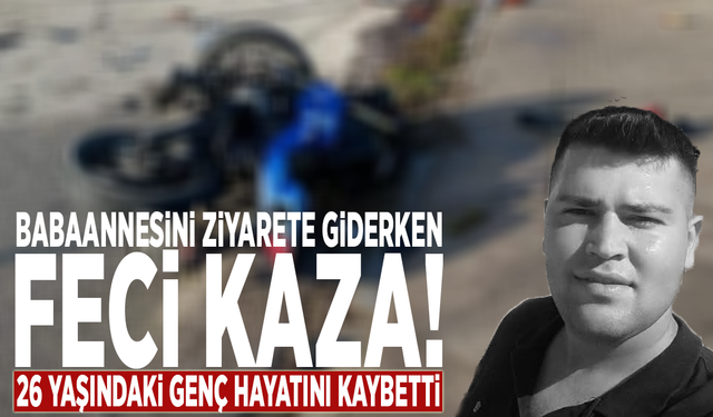 Babaannesini ziyarete giderken feci kaza! 26 yaşındaki genç hayatını kaybetti