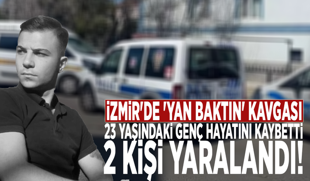 İzmir'de 'yan baktın' kavgası: 23 yaşındaki genç hayatını kaybetti, 2 kişi yaralandı!