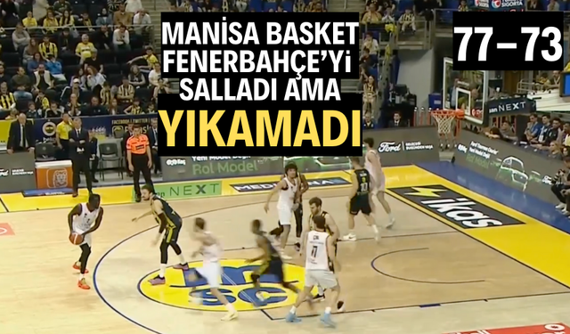 Manisa Basket, Fenerbahçe’yi salladı ama yıkamadı