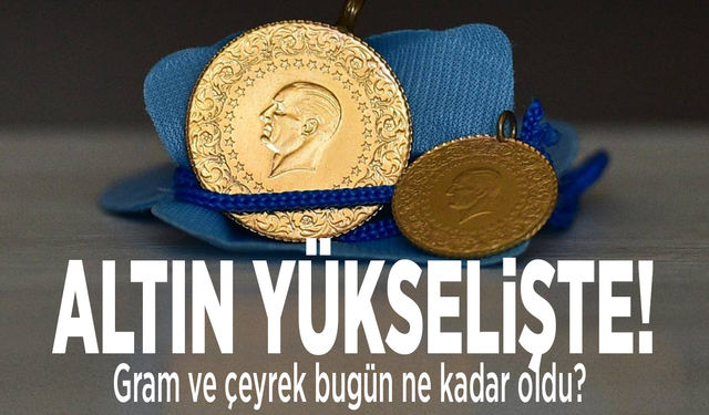 Altın yükselişte! Gram ve çeyrek bugün ne kadar?