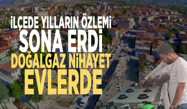 İlçede yılların özlemi sona erdi: Doğalgaz nihayet evlerde