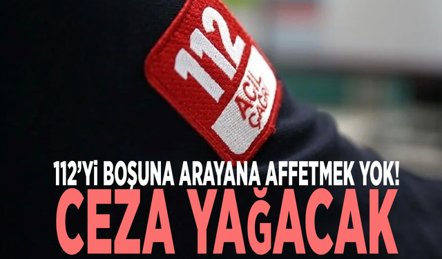 112’yi boşuna arayana affetmek yok! Ceza yağacak