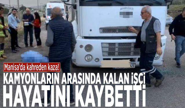 Manisa’da kahreden kaza! Kamyonların arasında kalan işçi hayatını kaybetti