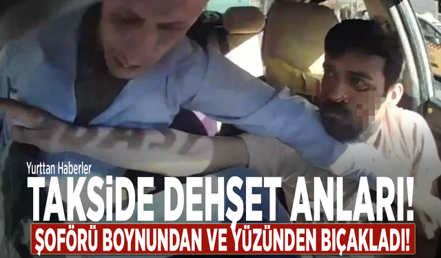 Takside dehşet anları! Şoförü boynundan ve yüzünden bıçakladı!
