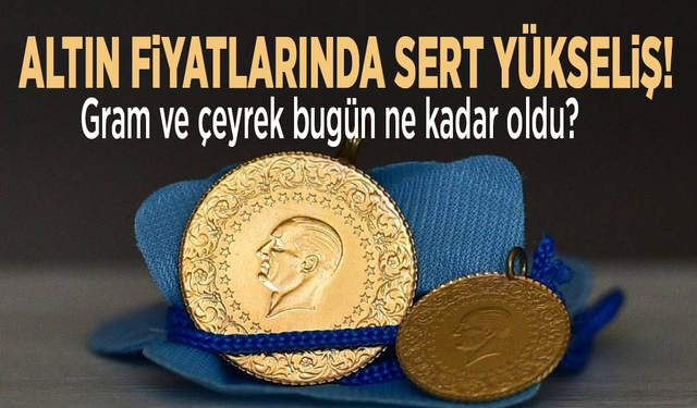 Altında sert yükseliş! Gram ve çeyrek bugün ne kadar?