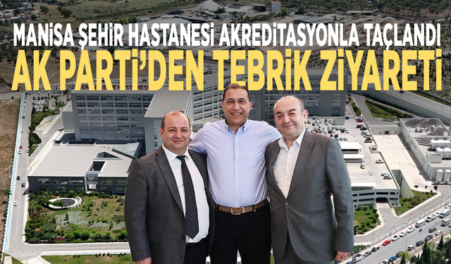Manisa Şehir Hastanesi akreditasyonla taçlandı: AK Parti’den tebrik ziyareti