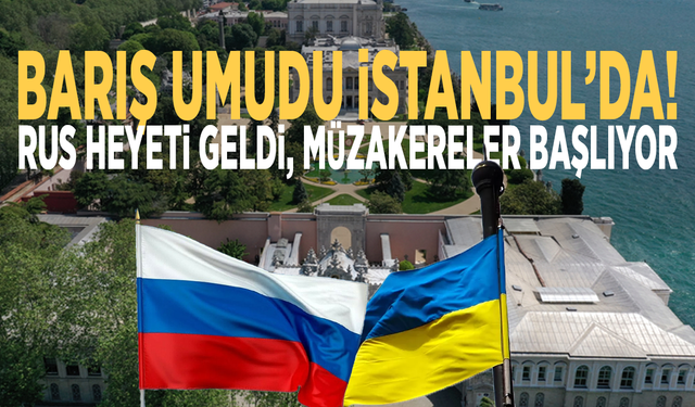 Barış umudu İstanbul’da! Rus heyeti geldi, müzakereler başlıyor
