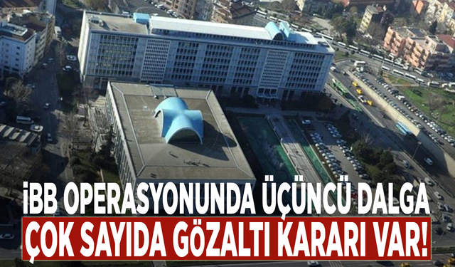İBB operasyonunda üçüncü dalga: Çok sayıda gözaltı kararı var!