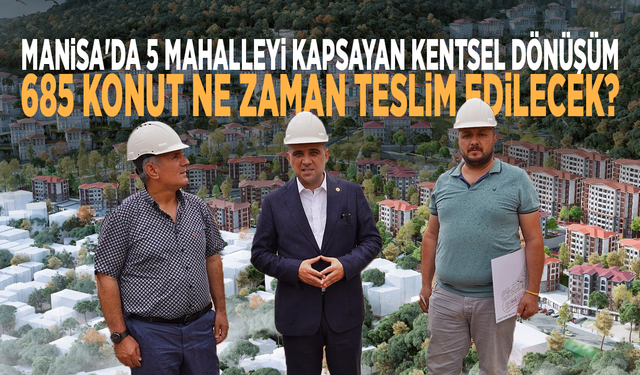 Manisa'da 5 mahalleyi kapsayan kentsel dönüşüm: 685 konut ne zaman teslim edilecek?