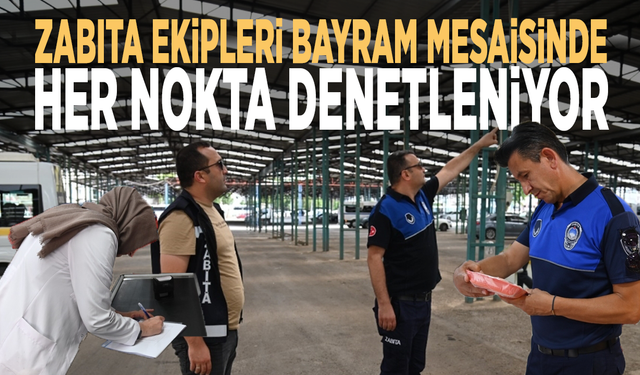 Zabıta ekipleri bayram mesaisinde: Her nokta denetleniyor