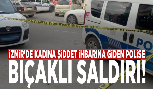 İzmir'de kadına şiddet ihbarına giden polise bıçaklı saldırı!