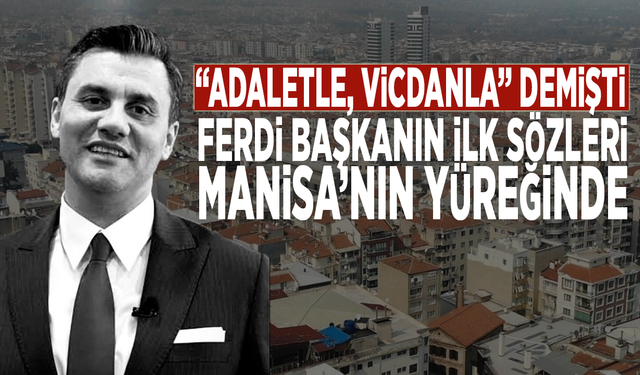 “Adaletle, vicdanla” demişti… Ferdi Başkanın ilk sözleri Manisa’nın yüreğinde