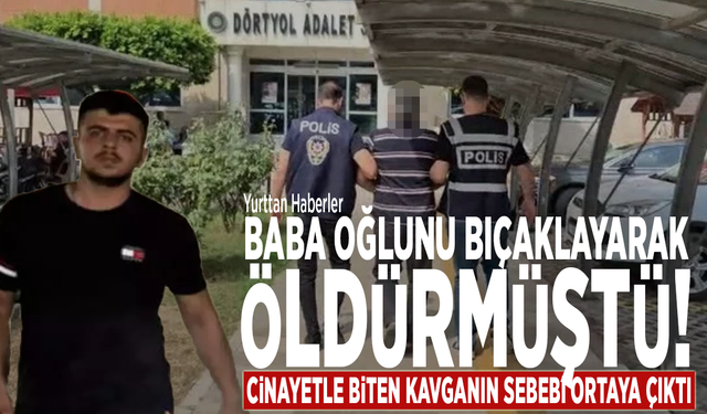 Baba oğlunu bıçaklayarak öldürmüştü! Cinayetle biten kavganın sebebi ortaya çıktı