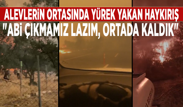 Alevlerin ortasında yürek yakan haykırış: "Abi çıkmamız lazım, ortada kaldık"