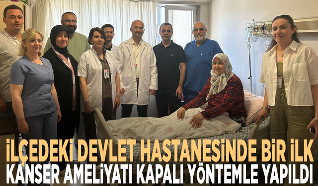 İlçedeki devlet hastanesinde bir ilk: Kanser ameliyatı kapalı yöntemle yapıldı