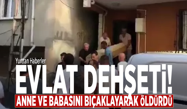 Evlat dehşeti! Anne ve Babasını bıçaklayarak öldürdü