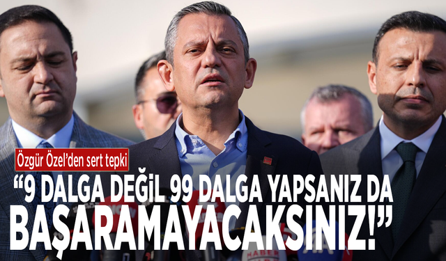 Özgür Özel'den sert tepki: "9 dalga değil, 99 dalga yapsanız da başaramayacaksınız!"