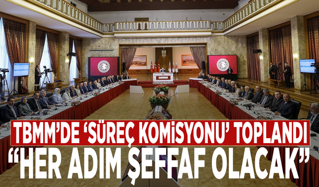 TBMM’de ‘Süreç Komisyonu’ toplandı: “Her adım şeffaf olacak”