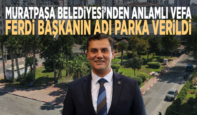 Muratpaşa Belediyesi’nden anlamlı vefa: Ferdi başkanın adı parka verildi