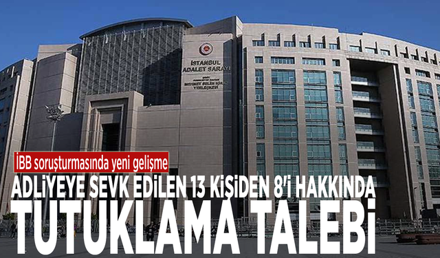 İBB soruşturmasında yeni gelişme: Adliyeye sevk edilen 13 kişiden 8'i hakkında tutuklama talebi