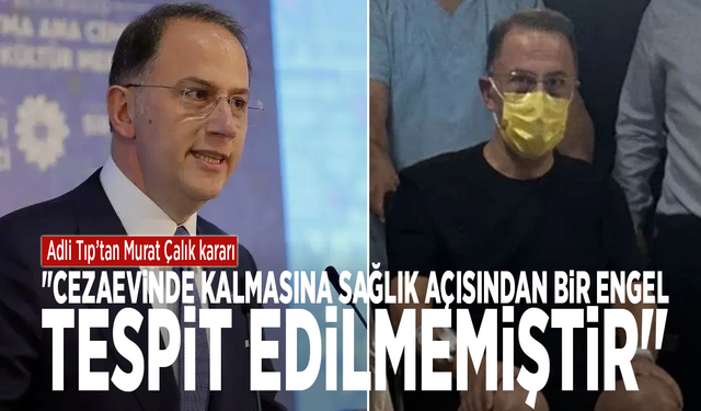 Adli Tıp’tan Murat Çalık kararı: "Cezaevinde kalmasına sağlık açısından bir engel tespit edilmemiştir"