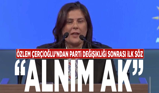 Özlem Çerçioğlu’ndan parti değişikliği sonrası ilk söz: “Alnım ak”