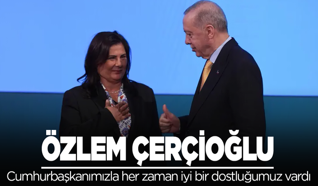 Özlem Çerçioğlu: Cumhurbaşkanımızla her zaman iyi bir dostluğumuz vardı