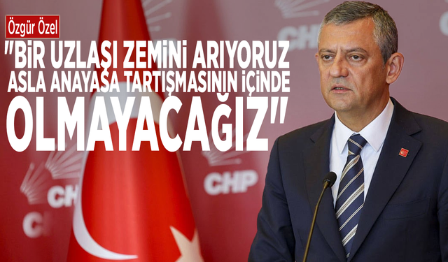 Özgür Özel: "Bir uzlaşı zemini arıyoruz, asla anayasa tartışmasının içinde olmayacağız"