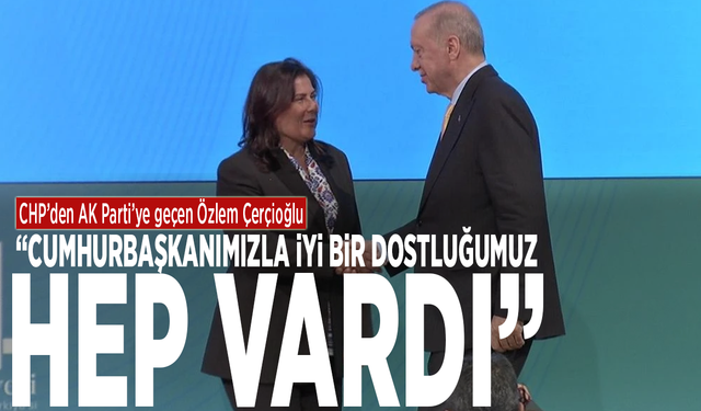 CHP’den AK Parti’ye geçen Özlem Çerçioğlu: "Cumhurbaşkanımızla iyi bir dostluğumuz hep vardı"
