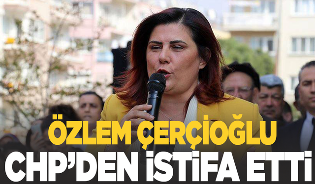 Özlem Çerçioğlu partisinden istifa etti