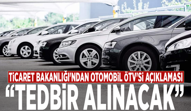 Ticaret Bakanlığı'ndan otomobil ÖTV'si açıklaması: Tedbir alınacak