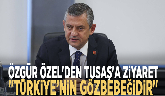 Özgür Özel'den TUSAŞ'a ziyaret: "Türkiye’nin gözbebeğidir"