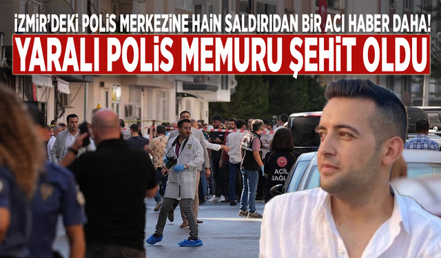 İzmir’deki polis merkezine hain saldırıdan bir acı haber daha: Yaralı polis memuru şehit oldu